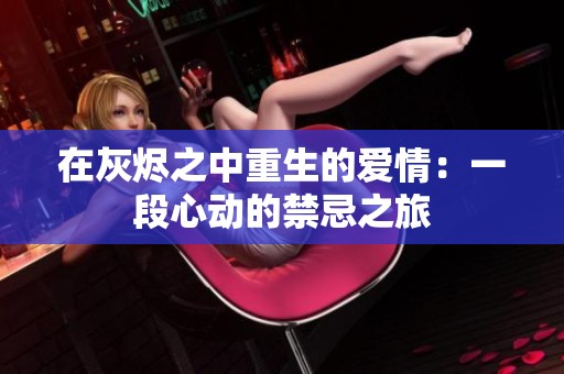 在灰烬之中重生的爱情：一段心动的禁忌之旅
