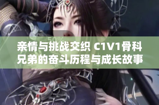 亲情与挑战交织 C1V1骨科兄弟的奋斗历程与成长故事
