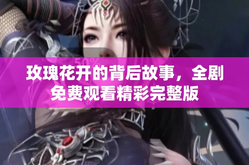 玫瑰花开的背后故事，全剧免费观看精彩完整版