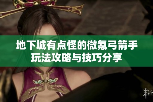 地下城有点怪的微氪弓箭手玩法攻略与技巧分享
