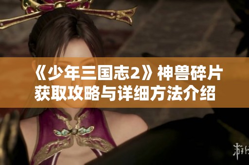 《少年三国志2》神兽碎片获取攻略与详细方法介绍