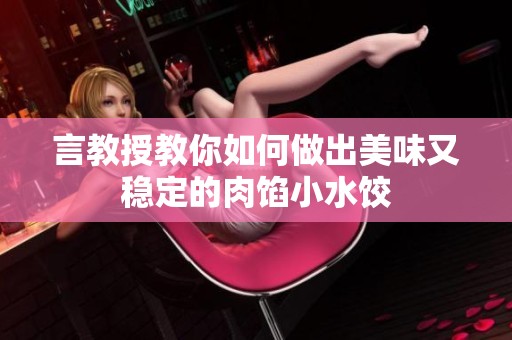 言教授教你如何做出美味又稳定的肉馅小水饺