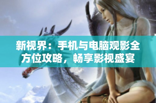 新视界：手机与电脑观影全方位攻略，畅享影视盛宴