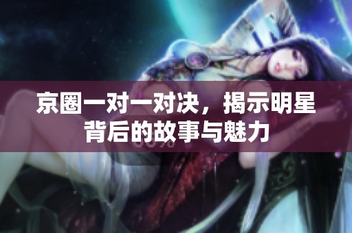 京圈一对一对决，揭示明星背后的故事与魅力