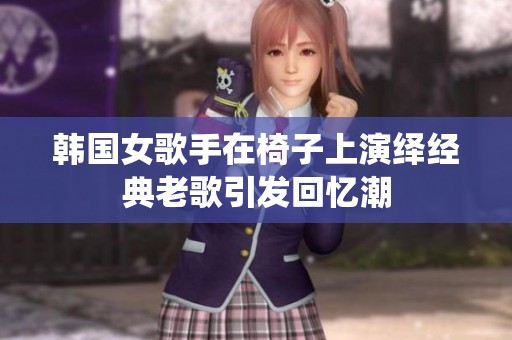 韩国女歌手在椅子上演绎经典老歌引发回忆潮