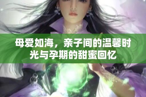 母爱如海，亲子间的温馨时光与孕期的甜蜜回忆