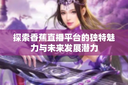 探索香蕉直播平台的独特魅力与未来发展潜力