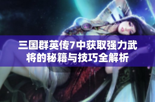 三国群英传7中获取强力武将的秘籍与技巧全解析