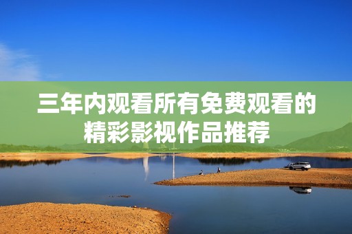 三年内观看所有免费观看的精彩影视作品推荐