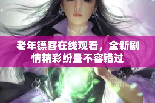 老年镖客在线观看，全新剧情精彩纷呈不容错过
