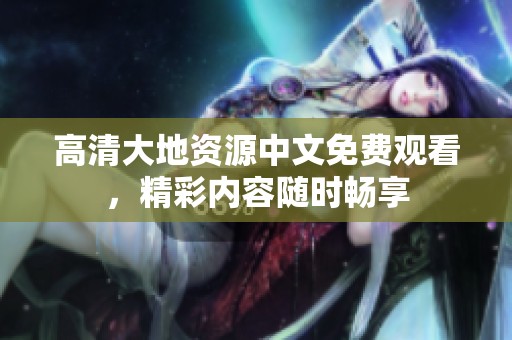 高清大地资源中文免费观看，精彩内容随时畅享