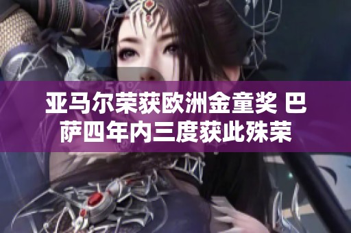 亚马尔荣获欧洲金童奖 巴萨四年内三度获此殊荣