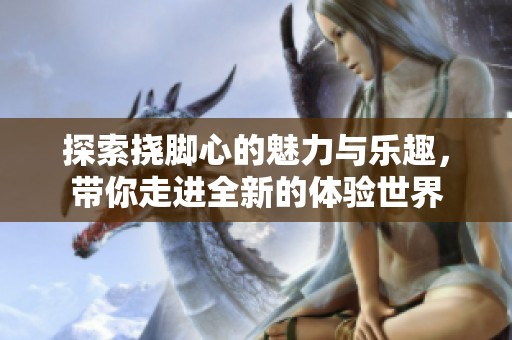 探索挠脚心的魅力与乐趣，带你走进全新的体验世界