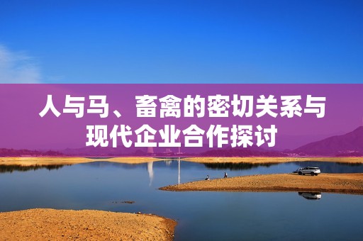 人与马、畜禽的密切关系与现代企业合作探讨