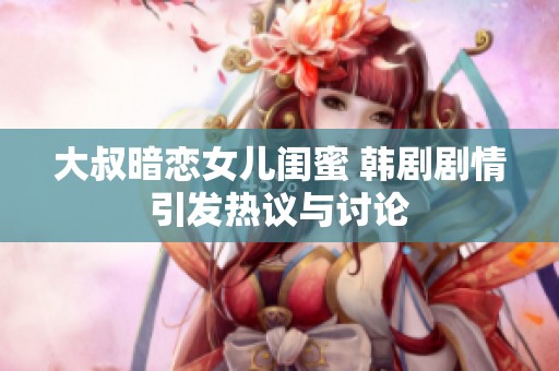 大叔暗恋女儿闺蜜 韩剧剧情引发热议与讨论