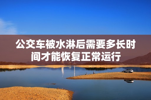 公交车被水淋后需要多长时间才能恢复正常运行