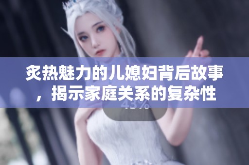 炙热魅力的儿媳妇背后故事，揭示家庭关系的复杂性