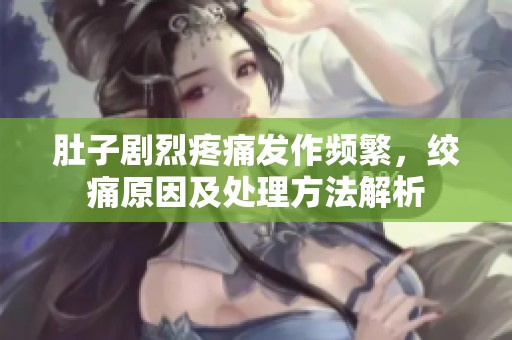 肚子剧烈疼痛发作频繁，绞痛原因及处理方法解析