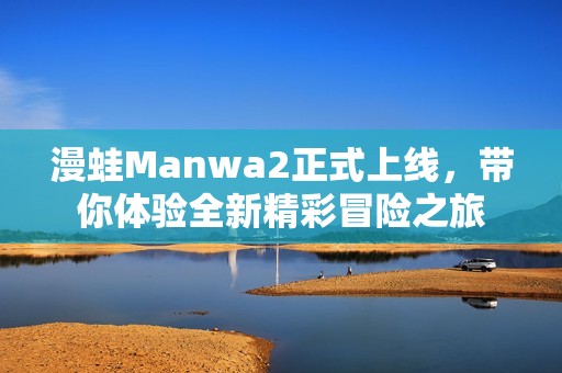 漫蛙Manwa2正式上线，带你体验全新精彩冒险之旅