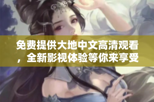 免费提供大地中文高清观看，全新影视体验等你来享受