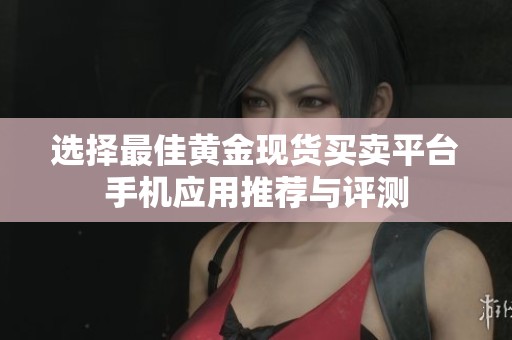 选择最佳黄金现货买卖平台手机应用推荐与评测