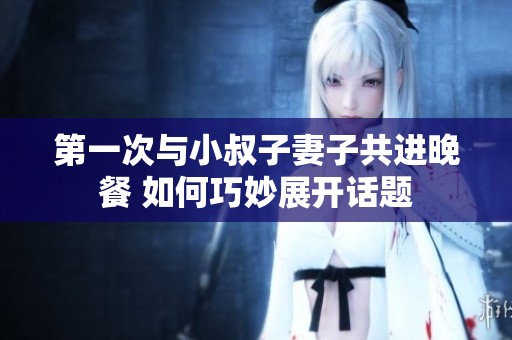 第一次与小叔子妻子共进晚餐 如何巧妙展开话题