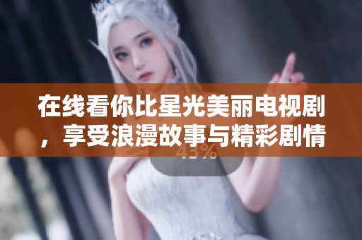 在线看你比星光美丽电视剧，享受浪漫故事与精彩剧情