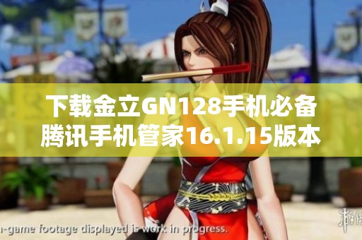 下载金立GN128手机必备腾讯手机管家16.1.15版本指南