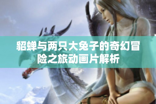 貂蝉与两只大兔子的奇幻冒险之旅动画片解析
