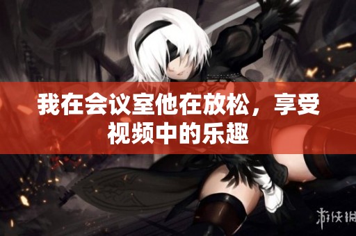 我在会议室他在放松，享受视频中的乐趣