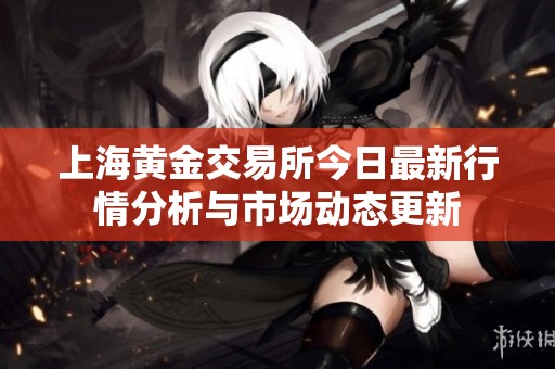 上海黄金交易所今日最新行情分析与市场动态更新