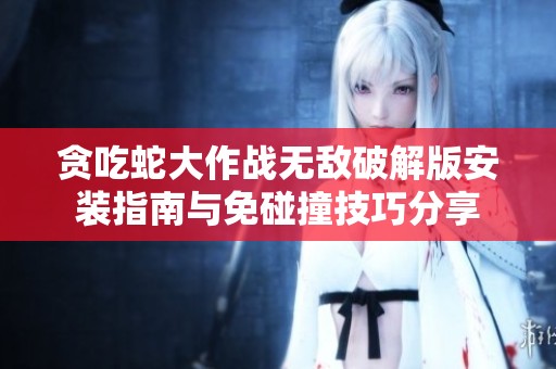 贪吃蛇大作战无敌破解版安装指南与免碰撞技巧分享