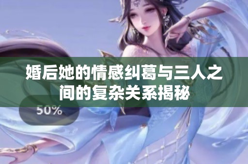 婚后她的情感纠葛与三人之间的复杂关系揭秘