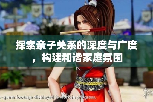 探索亲子关系的深度与广度，构建和谐家庭氛围