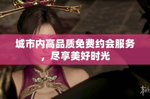 城市内高品质免费约会服务，尽享美好时光