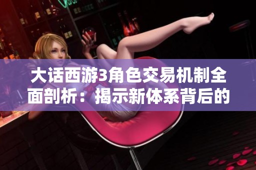 大话西游3角色交易机制全面剖析：揭示新体系背后的秘密与潜力