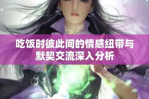 吃饭时彼此间的情感纽带与默契交流深入分析