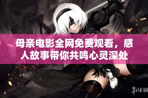 母亲电影全网免费观看，感人故事带你共鸣心灵深处