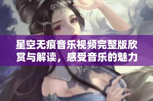 星空无痕音乐视频完整版欣赏与解读，感受音乐的魅力