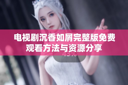 电视剧沉香如屑完整版免费观看方法与资源分享