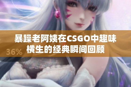 暴躁老阿姨在CSGO中趣味横生的经典瞬间回顾
