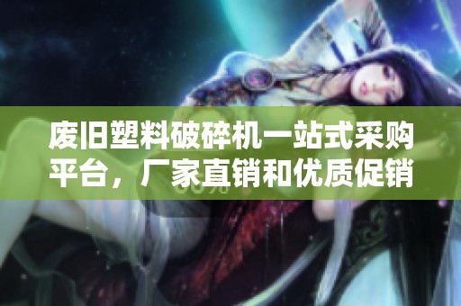 废旧塑料破碎机一站式采购平台，厂家直销和优质促销信息尽在其中
