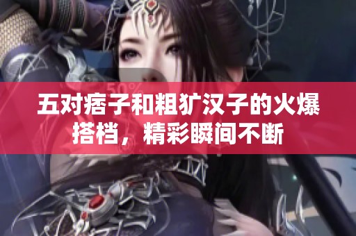 五对痞子和粗犷汉子的火爆搭档，精彩瞬间不断