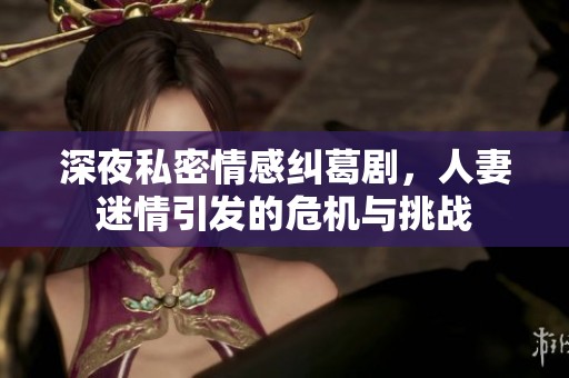 深夜私密情感纠葛剧，人妻迷情引发的危机与挑战