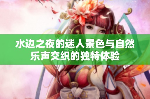 水边之夜的迷人景色与自然乐声交织的独特体验