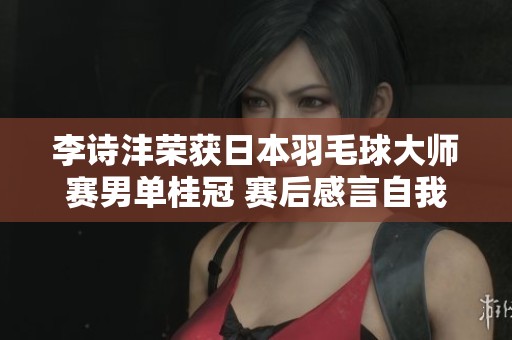 李诗沣荣获日本羽毛球大师赛男单桂冠 赛后感言自我认可