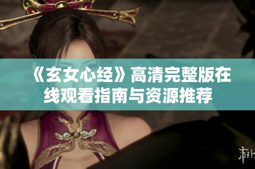 《玄女心经》高清完整版在线观看指南与资源推荐