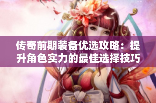 传奇前期装备优选攻略：提升角色实力的最佳选择技巧