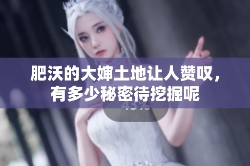 肥沃的大婶土地让人赞叹，有多少秘密待挖掘呢