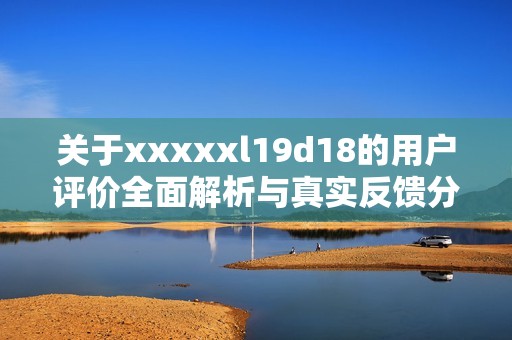 关于xxxxxl19d18的用户评价全面解析与真实反馈分享